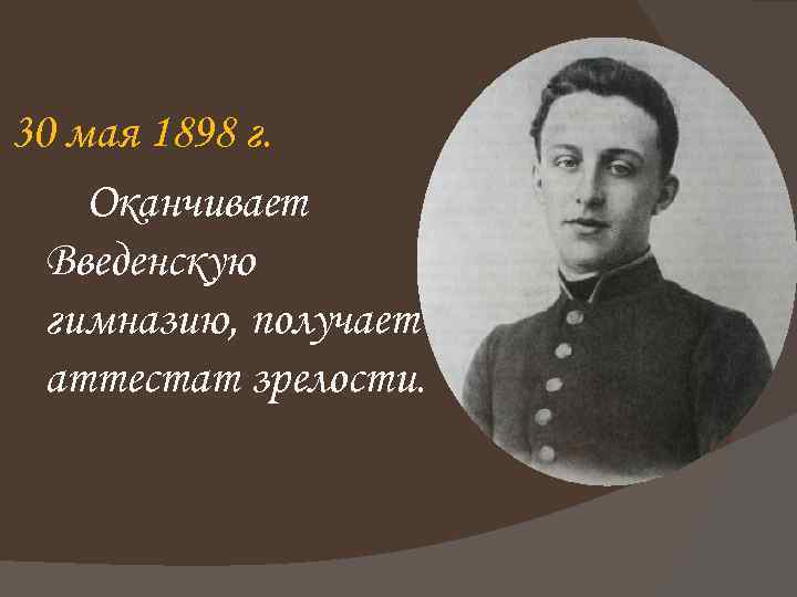 30 мая 1898 г. Оканчивает Введенскую гимназию, получает аттестат зрелости. 