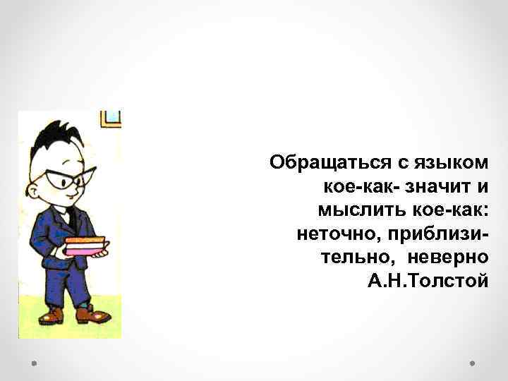 Обращаться с языком кое-как- значит и мыслить кое-как: неточно, приблизительно, неверно А. Н. Толстой