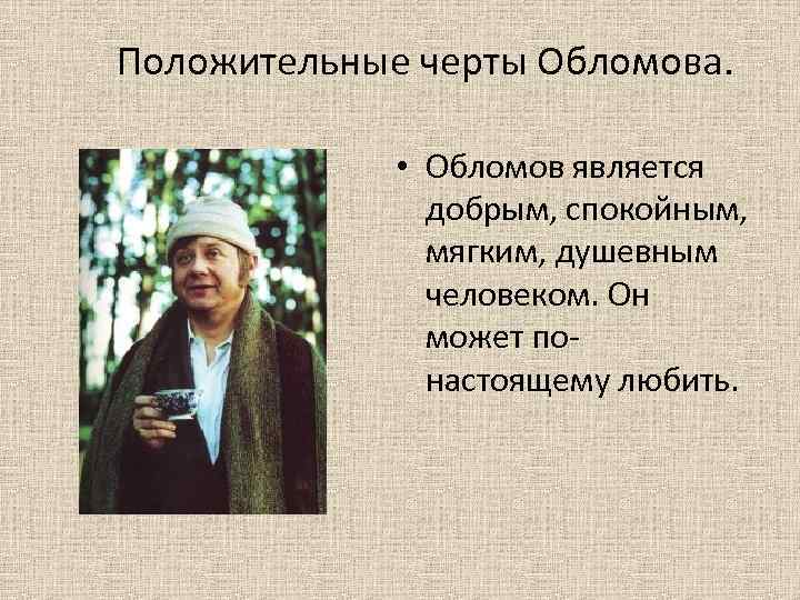 Положительные черты Обломова. • Обломов является добрым, спокойным, мягким, душевным человеком. Он может понастоящему