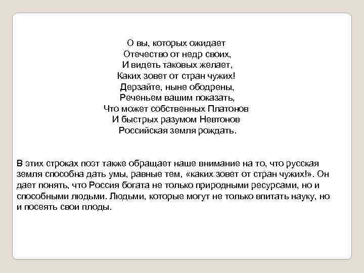 О вы, которых ожидает Отечество от недр своих, И видеть таковых желает, Каких зовет