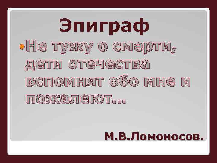 Эпиграф Не тужу о смерти, дети отечества вспомнят обо мне и пожалеют… М. В.