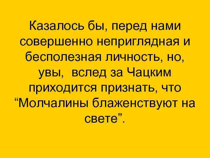 Казалось бы, перед нами совершенно неприглядная и бесполезная личность, но, увы, вслед за Чацким