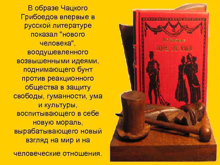 В образе Чацкого Грибоедов впервые в русской литературе показал "нового человека", воодушевленного возвышенными идеями,
