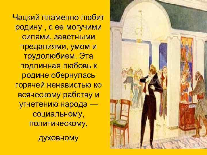 Чацкий пламенно любит родину , с ее могучими силами, заветными преданиями, умом и трудолюбием.