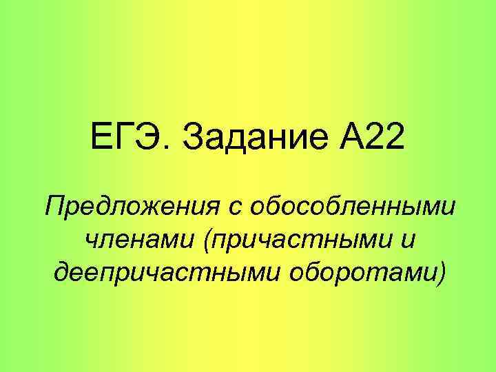 ЕГЭ. Задание А 22 Предложения с обособленными членами (причастными и деепричастными оборотами) 