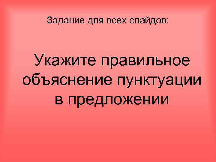 Задание для всех слайдов: Укажите правильное объяснение пунктуации в предложении 