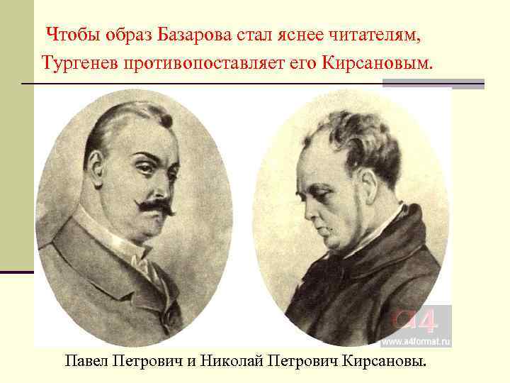 Чтобы образ Базарова стал яснее читателям, Тургенев противопоставляет его Кирсановым. Павел Петрович и Николай