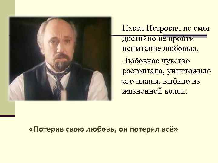 Павел Петрович не смог достойно не пройти испытание любовью. Любовное чувство растоптало, уничтожило его