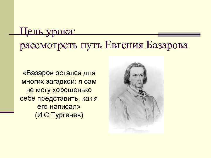 Цель урока: рассмотреть путь Евгения Базарова «Базаров остался для многих загадкой: я сам не