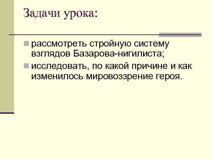 Задачи урока: n рассмотреть стройную систему взглядов Базарова-нигилиста; n исследовать, по какой причине и