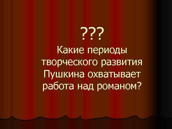 ? ? ? Какие периоды творческого развития Пушкина охватывает работа над романом? 