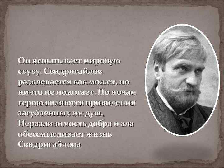 Он испытывает мировую скуку. Свидригайлов развлекается как может, но ничто не помогает. По ночам