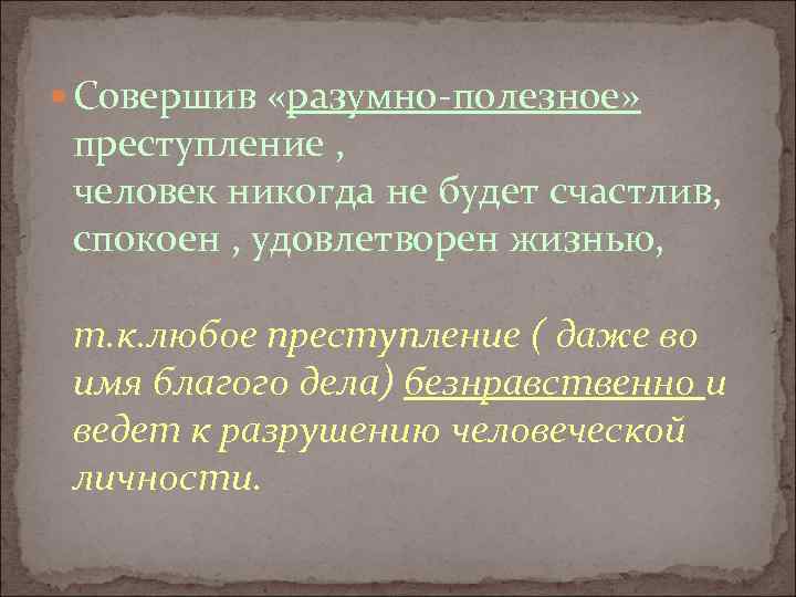  Совершив «разумно-полезное» преступление , человек никогда не будет счастлив, спокоен , удовлетворен жизнью,