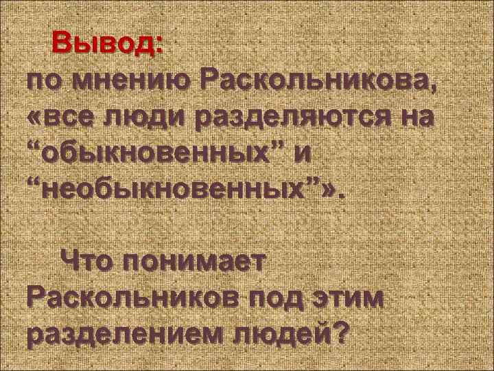 Вывод: по мнению Раскольникова, «все люди разделяются на “обыкновенных” и “необыкновенных”» . Что понимает