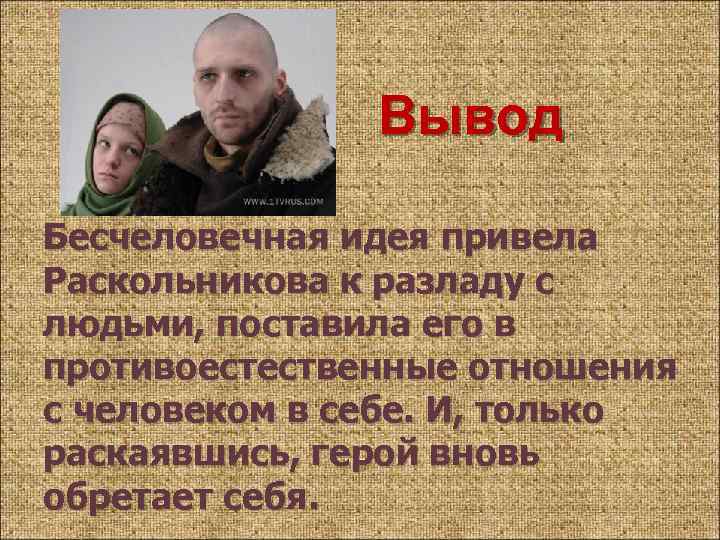 Вывод Бесчеловечная идея привела Раскольникова к разладу с людьми, поставила его в противоестественные отношения