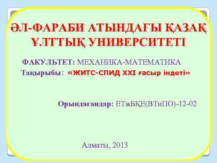ӘЛ-ФАРАБИ АТЫНДАҒЫ ҚАЗАҚ ҰЛТТЫҚ УНИВЕРСИТЕТІ ФАКУЛЬТЕТ: МЕХАНИКА-МАТЕМАТИКА Тақырыбы: «ЖИТС СПИД ХХІ ғасыр індеті» Орындағандар: