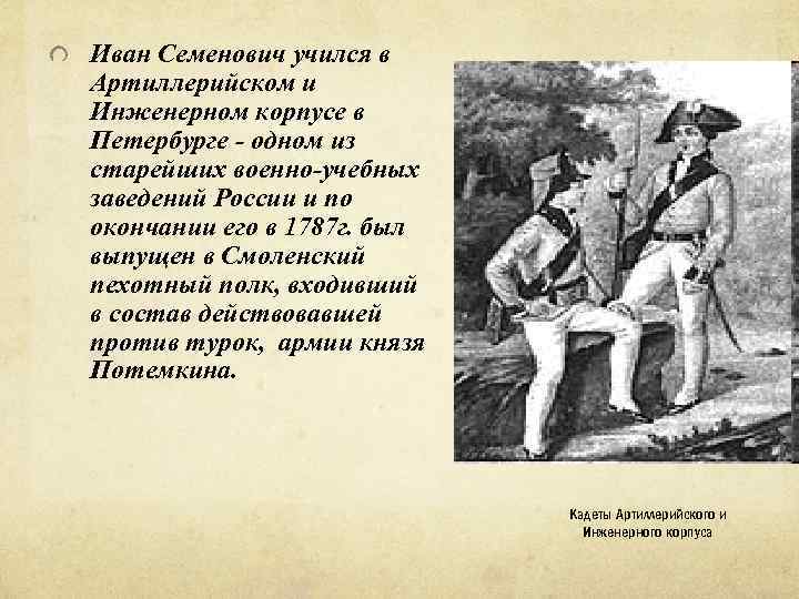 Иван Семенович учился в Артиллерийском и Инженерном корпусе в Петербурге - одном из старейших