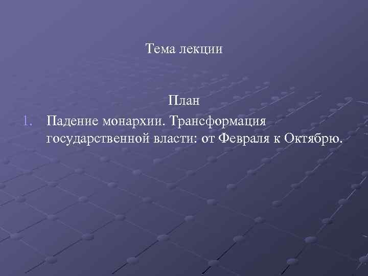 Тема лекции План 1. Падение монархии. Трансформация государственной власти: от Февраля к Октябрю. 