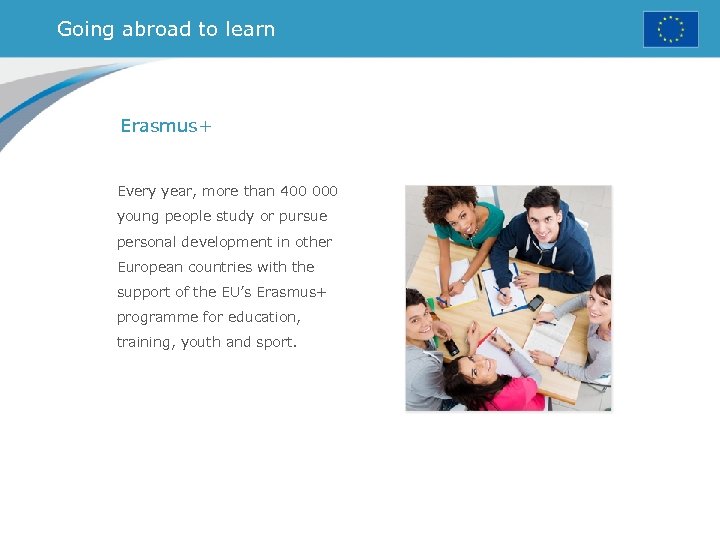 Going abroad to learn Erasmus+ Every year, more than 400 000 young people study