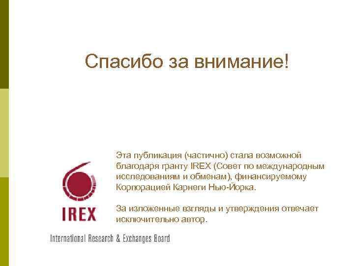 Спасибо за внимание! Эта публикация (частично) стала возможной благодаря гранту IREX (Совет по международным
