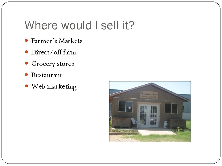 Where would I sell it? Farmer’s Markets Direct/off farm Grocery stores Restaurant Web marketing