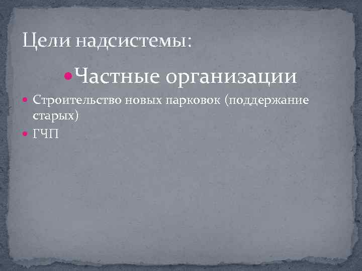 Цели надсистемы: Частные организации Строительство новых парковок (поддержание старых) ГЧП 