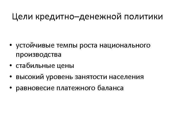 Цели кредитно–денежной политики • устойчивые темпы роста национального производства • стабильные цены • высокий