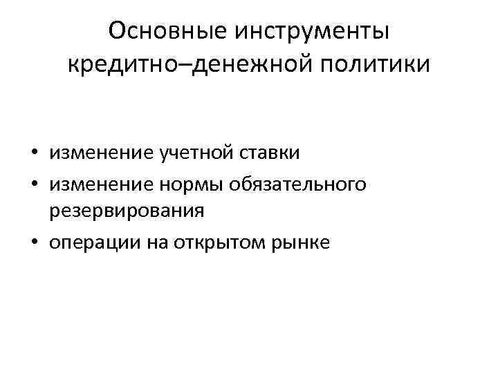 Основные инструменты кредитно–денежной политики • изменение учетной ставки • изменение нормы обязательного резервирования •