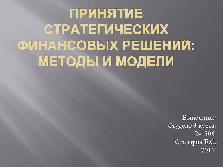 ПРИНЯТИЕ СТРАТЕГИЧЕСКИХ ФИНАНСОВЫХ РЕШЕНИЙ: МЕТОДЫ И МОДЕЛИ Выполнил: Студент 3 курса Э 1306 Столяров