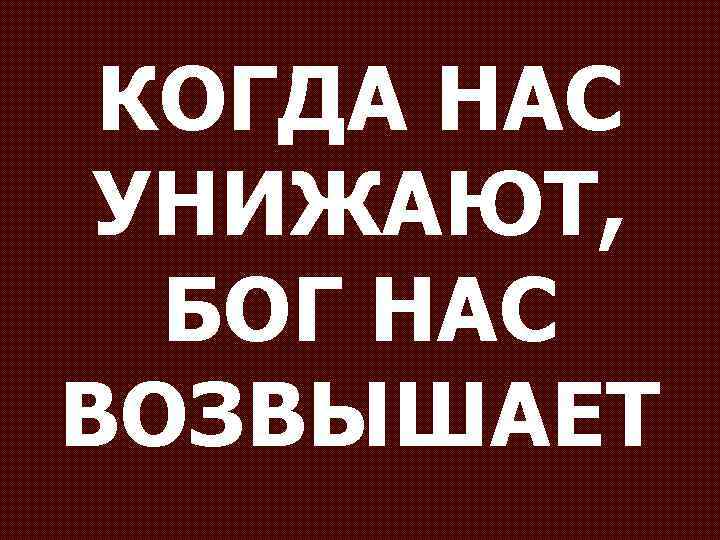 КОГДА НАС УНИЖАЮТ, БОГ НАС ВОЗВЫШАЕТ 