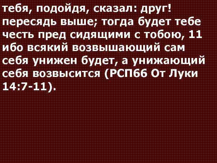 тебя, подойдя, сказал: друг! пересядь выше; тогда будет тебе честь пред сидящими с тобою,