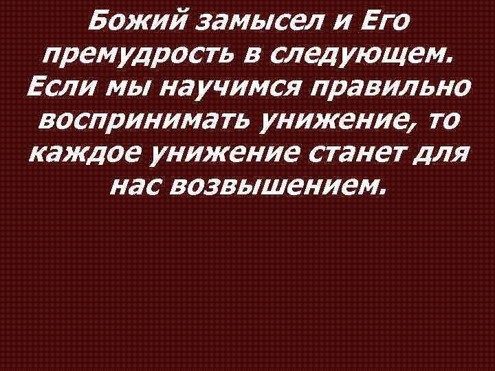 Божий замысел и Его премудрость в следующем. Если мы научимся правильно воспринимать унижение, то
