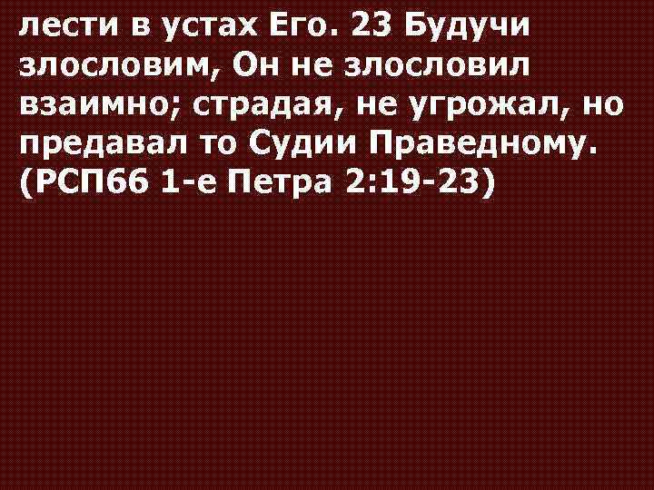 лести в устах Его. 23 Будучи злословим, Он не злословил взаимно; страдая, не угрожал,