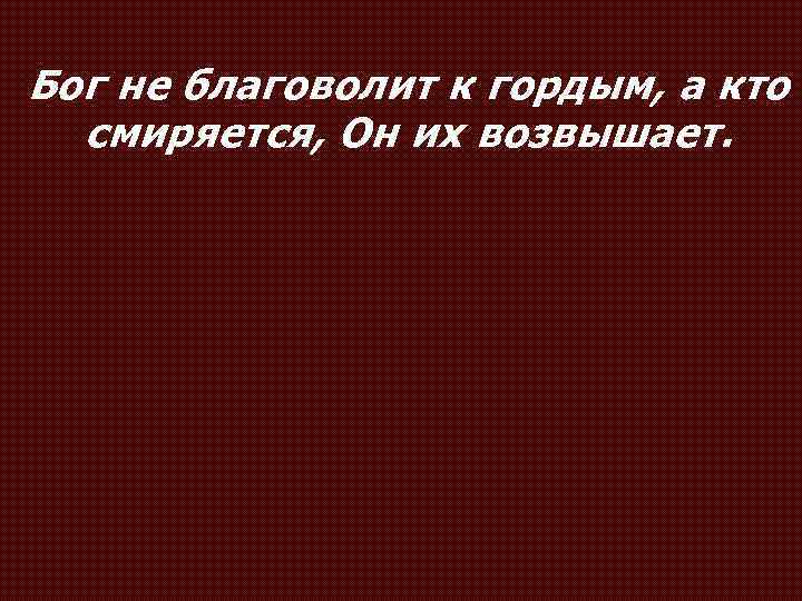 Бог не благоволит к гордым, а кто смиряется, Он их возвышает. 