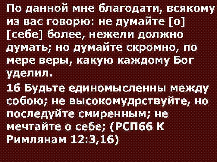 По данной мне благодати, всякому из вас говорю: не думайте [о] [себе] более, нежели