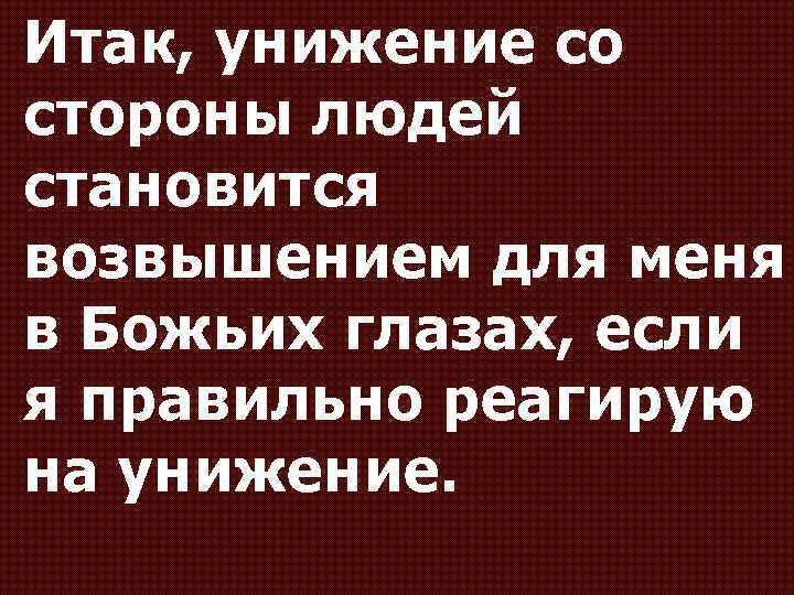 Итак, унижение со стороны людей становится возвышением для меня в Божьих глазах, если я