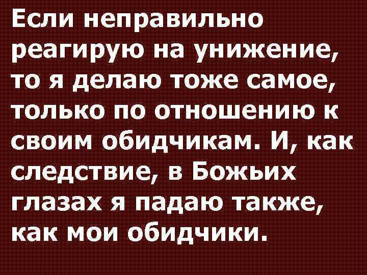 Если неправильно реагирую на унижение, то я делаю тоже самое, только по отношению к