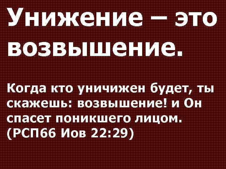Унижение – это возвышение. Когда кто уничижен будет, ты скажешь: возвышение! и Он спасет