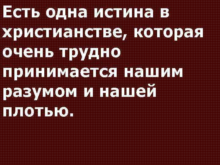 Есть одна истина в христианстве, которая очень трудно принимается нашим разумом и нашей плотью.