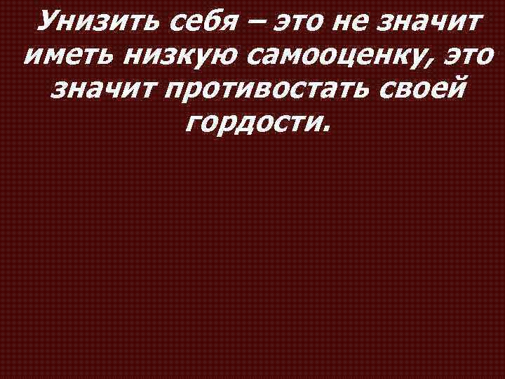 Унизить себя – это не значит иметь низкую самооценку, это значит противостать своей гордости.