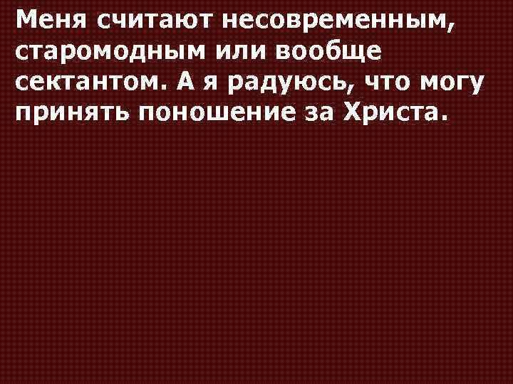 Меня считают несовременным, старомодным или вообще сектантом. А я радуюсь, что могу принять поношение