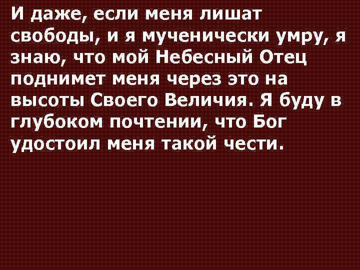 И даже, если меня лишат свободы, и я мученически умру, я знаю, что мой