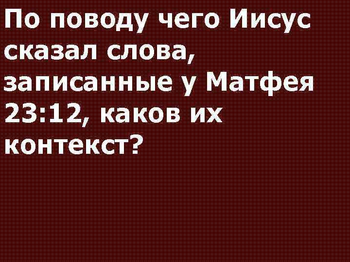 По поводу чего Иисус сказал слова, записанные у Матфея 23: 12, каков их контекст?