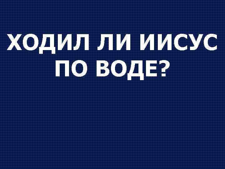 ХОДИЛ ЛИ ИИСУС ПО ВОДЕ? 