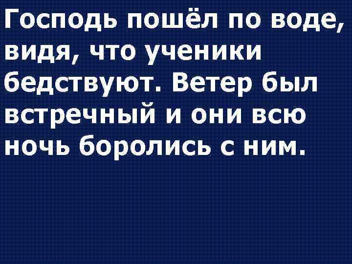 Господь пошёл по воде, видя, что ученики бедствуют. Ветер был встречный и они всю
