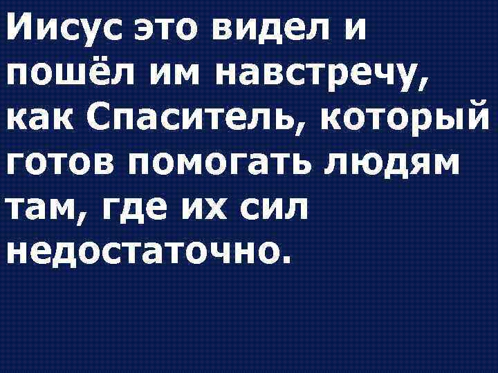 Иисус это видел и пошёл им навстречу, как Спаситель, который готов помогать людям там,
