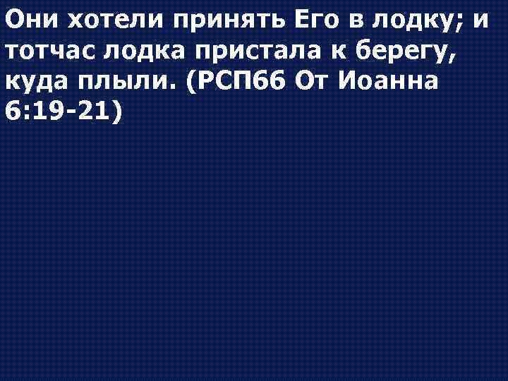 Они хотели принять Его в лодку; и тотчас лодка пристала к берегу, куда плыли.