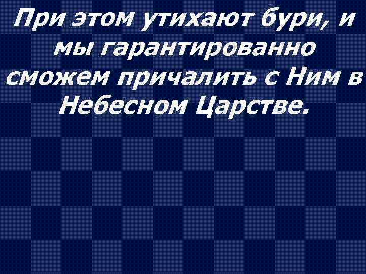 При этом утихают бури, и мы гарантированно сможем причалить с Ним в Небесном Царстве.