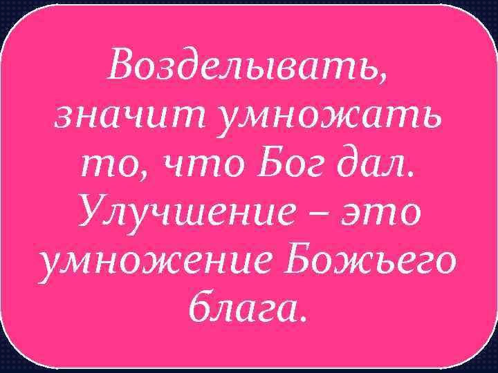 Возделывать, значит умножать то, что Бог дал. Улучшение – это умножение Божьего блага. 