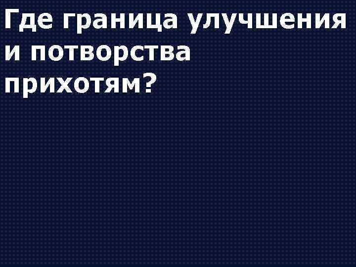 Где граница улучшения и потворства прихотям? 